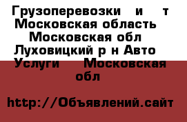 Грузоперевозки 5 и 10 т Московская область - Московская обл., Луховицкий р-н Авто » Услуги   . Московская обл.
